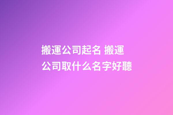 搬運公司起名 搬運公司取什么名字好聽-第1張-公司起名-玄機派